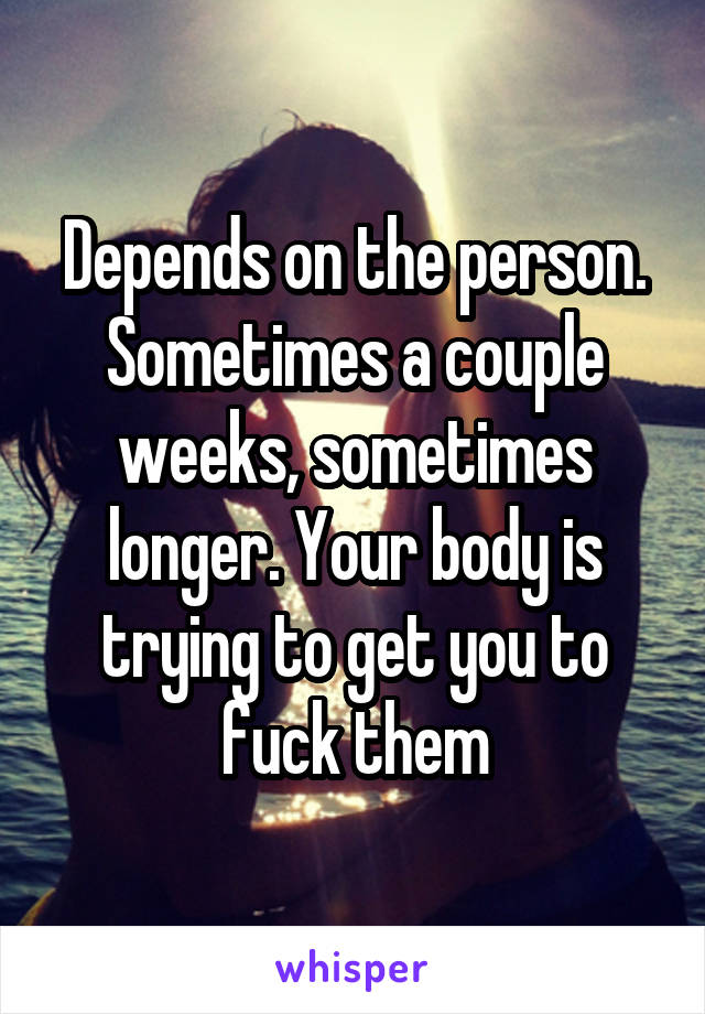 Depends on the person. Sometimes a couple weeks, sometimes longer. Your body is trying to get you to fuck them