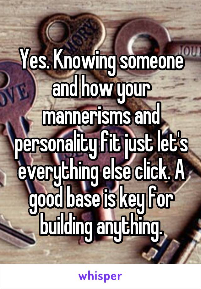 Yes. Knowing someone and how your mannerisms and personality fit just let's everything else click. A good base is key for building anything.