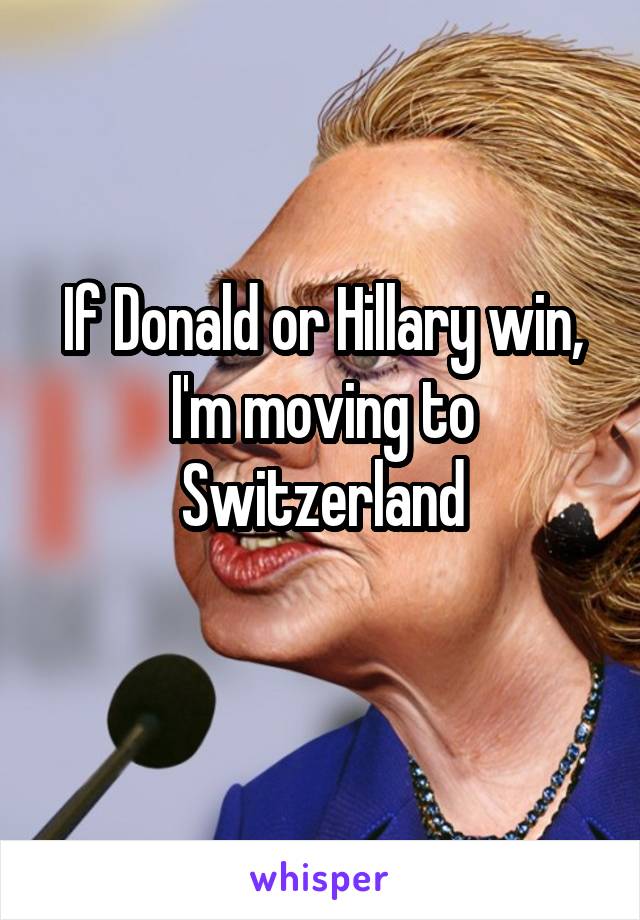 If Donald or Hillary win, I'm moving to Switzerland
