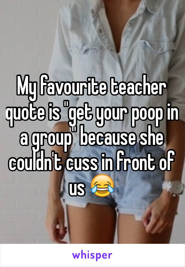 My favourite teacher quote is "get your poop in a group" because she couldn't cuss in front of us 😂