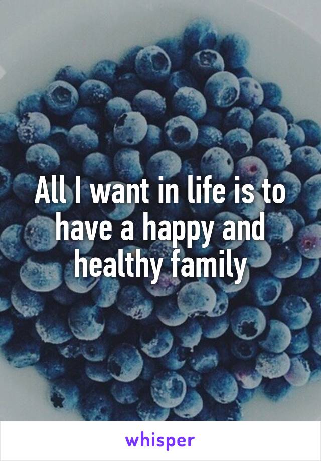 All I want in life is to have a happy and healthy family