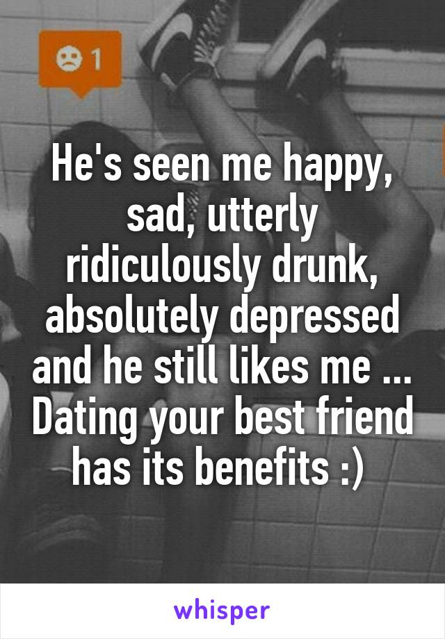 He's seen me happy, sad, utterly ridiculously drunk, absolutely depressed and he still likes me ... Dating your best friend has its benefits :) 