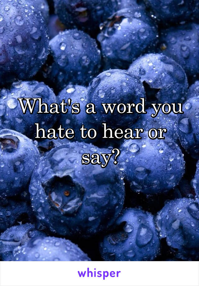 What's a word you hate to hear or say?
