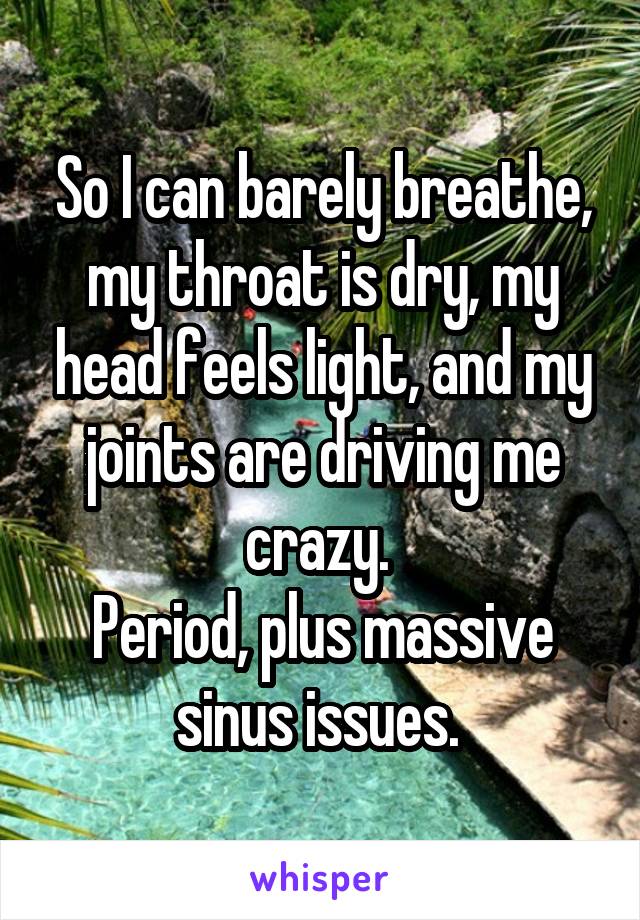 So I can barely breathe, my throat is dry, my head feels light, and my joints are driving me crazy. 
Period, plus massive sinus issues. 