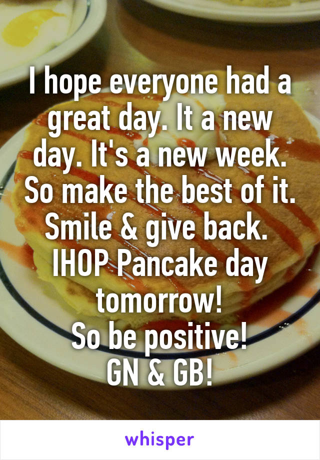 I hope everyone had a great day. It a new day. It's a new week. So make the best of it. Smile & give back. 
IHOP Pancake day tomorrow!
So be positive!
GN & GB!