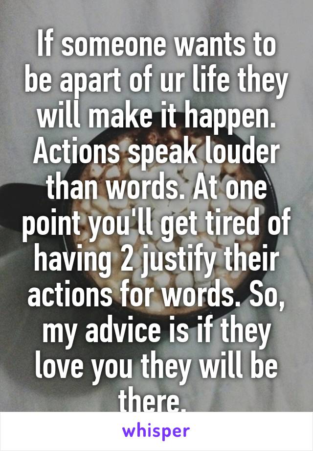 If someone wants to be apart of ur life they will make it happen. Actions speak louder than words. At one point you'll get tired of having 2 justify their actions for words. So, my advice is if they love you they will be there. 