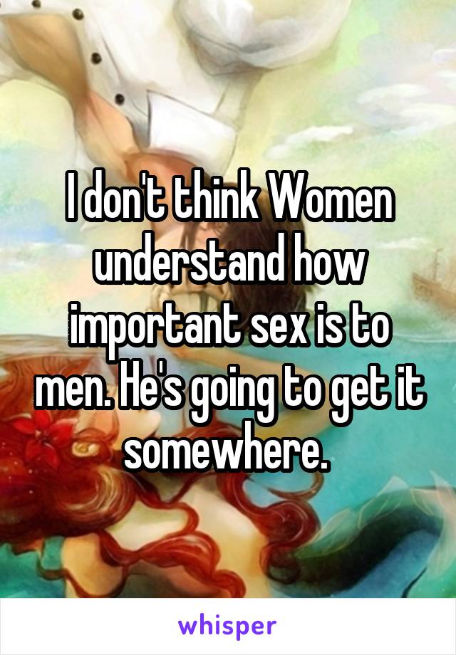 I don't think Women understand how important sex is to men. He's going to get it somewhere. 