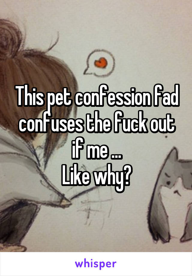 This pet confession fad confuses the fuck out if me ...
Like why?