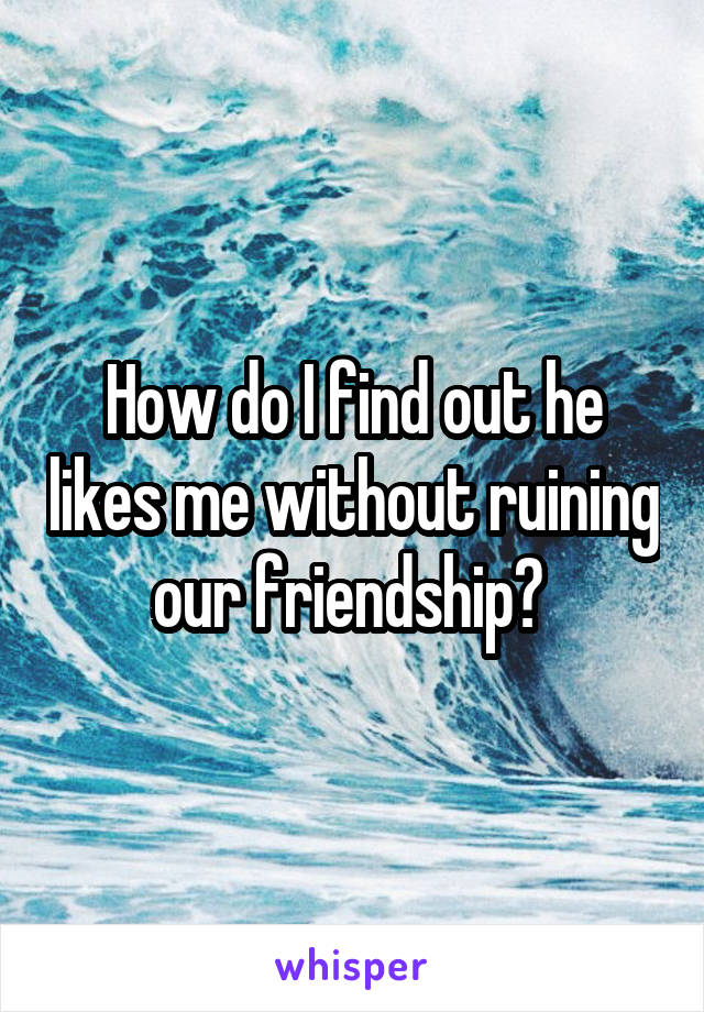 How do I find out he likes me without ruining our friendship? 