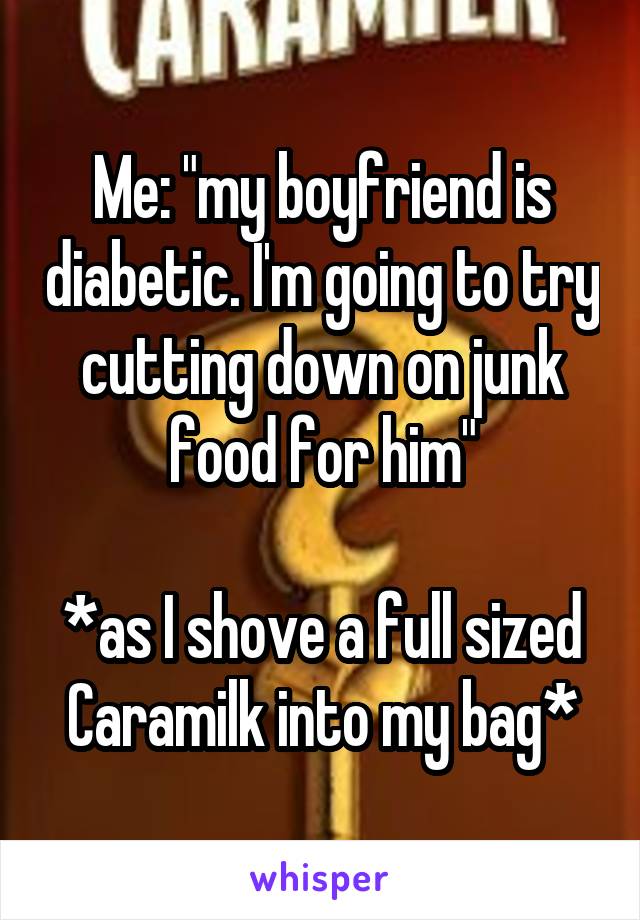 Me: "my boyfriend is diabetic. I'm going to try cutting down on junk food for him"

*as I shove a full sized Caramilk into my bag*