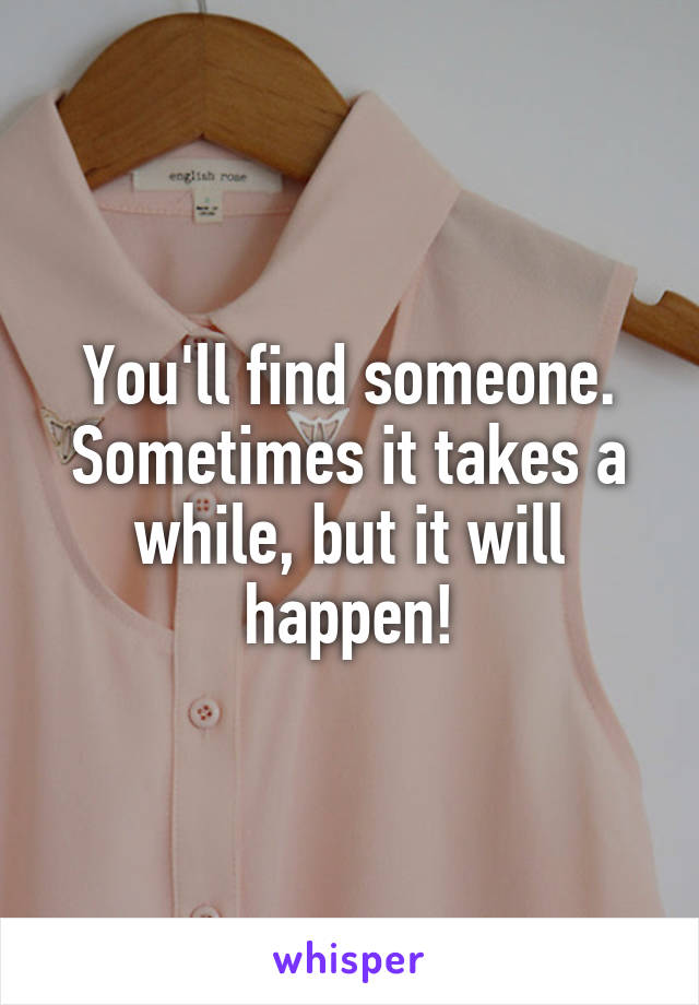 You'll find someone. Sometimes it takes a while, but it will happen!