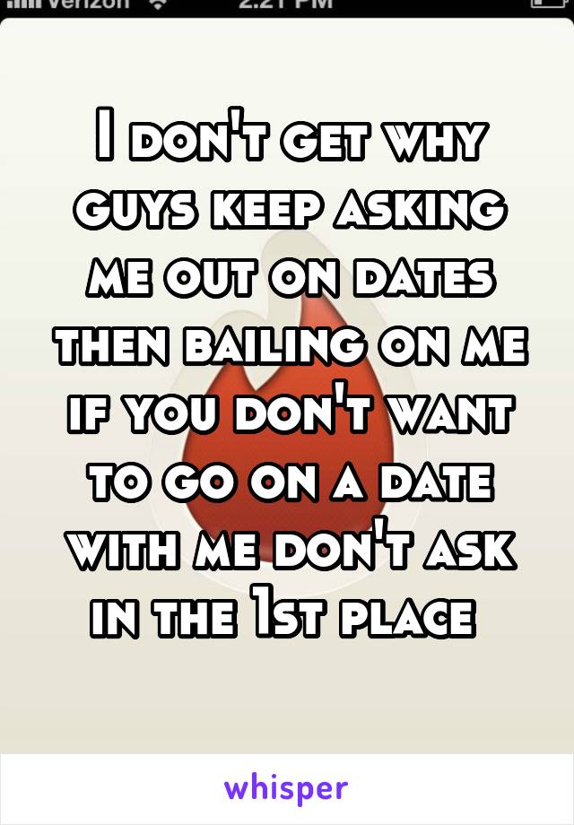 I don't get why guys keep asking me out on dates then bailing on me if you don't want to go on a date with me don't ask in the 1st place 
