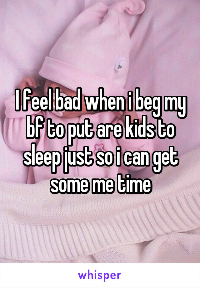 I feel bad when i beg my bf to put are kids to sleep just so i can get some me time