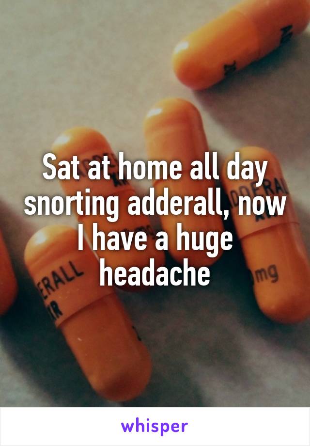 Sat at home all day snorting adderall, now I have a huge headache