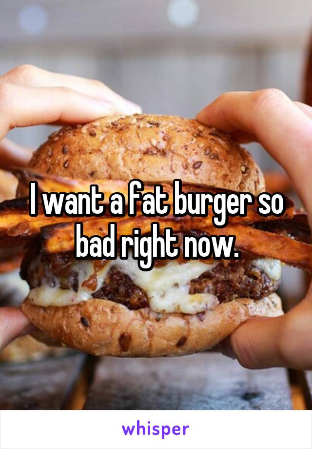 I want a fat burger so bad right now.