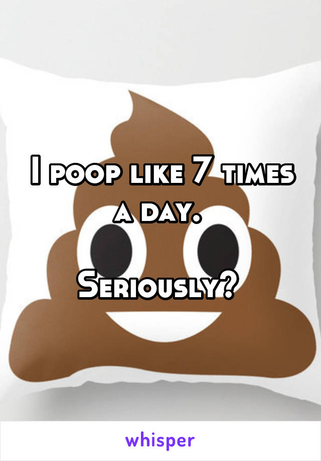 I poop like 7 times a day. 

Seriously? 