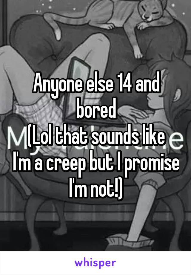 Anyone else 14 and bored
(Lol that sounds like I'm a creep but I promise I'm not!)