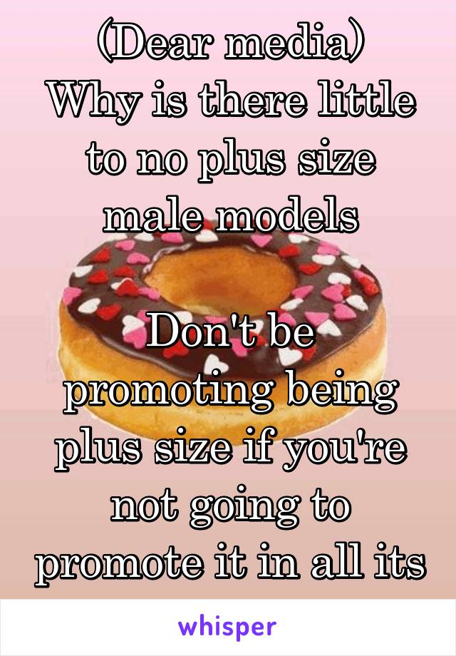 (Dear media)
Why is there little to no plus size male models

Don't be promoting being plus size if you're not going to promote it in all its forms