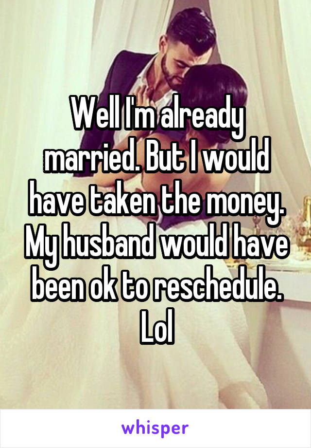 Well I'm already married. But I would have taken the money. My husband would have been ok to reschedule. Lol