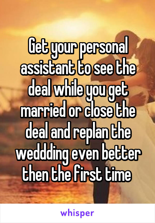 Get your personal assistant to see the deal while you get married or close the deal and replan the weddding even better then the first time 