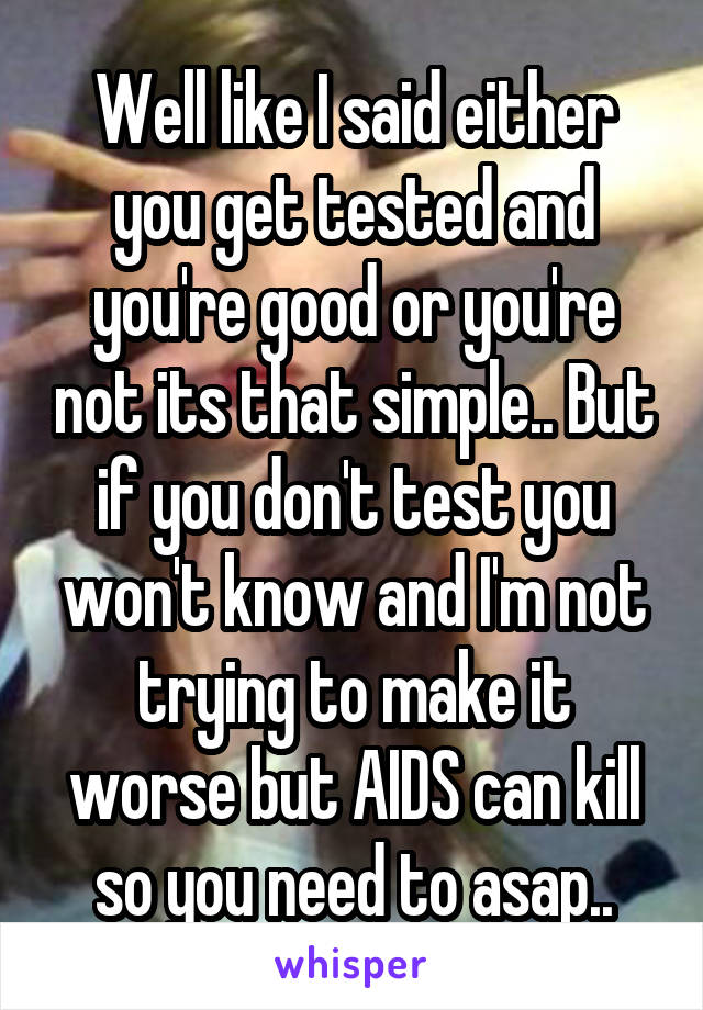 Well like I said either you get tested and you're good or you're not its that simple.. But if you don't test you won't know and I'm not trying to make it worse but AIDS can kill so you need to asap..