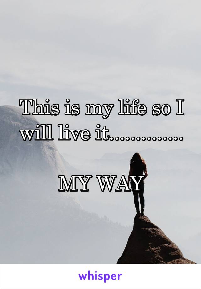 This is my life so I will live it..............

MY WAY