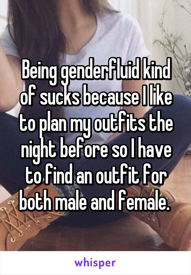 Being genderfluid kind of sucks because I like to plan my outfits the night before so I have to find an outfit for both male and female. 