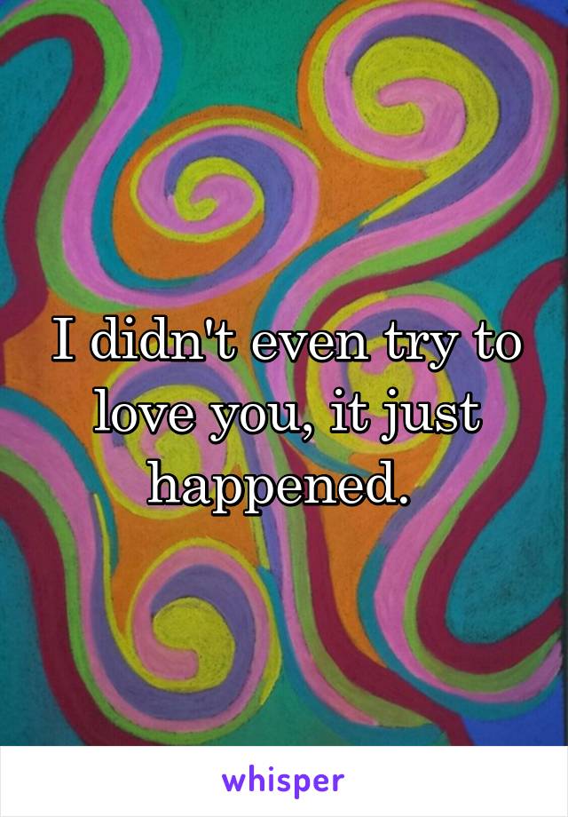 I didn't even try to love you, it just happened. 