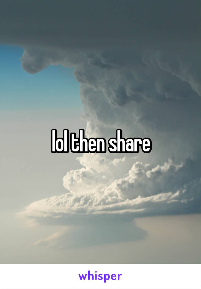 lol then share