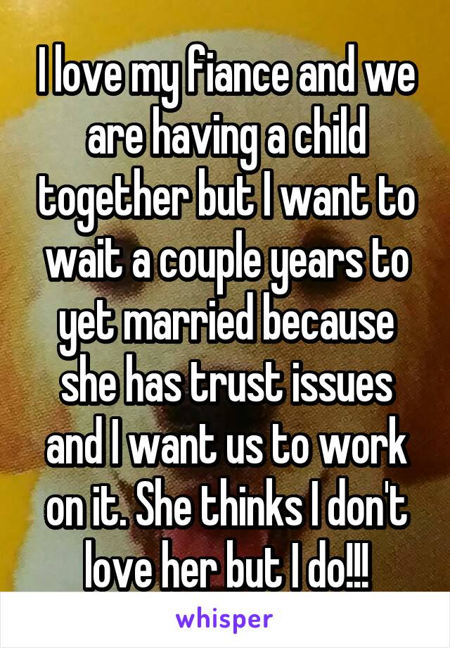 I love my fiance and we are having a child together but I want to wait a couple years to yet married because she has trust issues and I want us to work on it. She thinks I don't love her but I do!!!