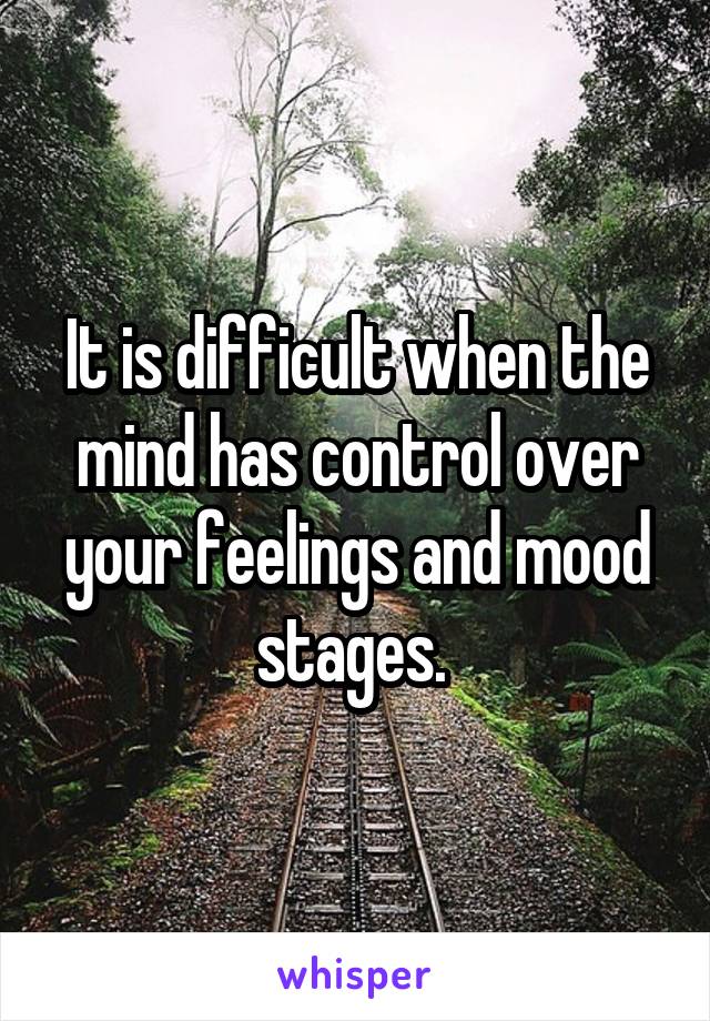 It is difficult when the mind has control over your feelings and mood stages. 