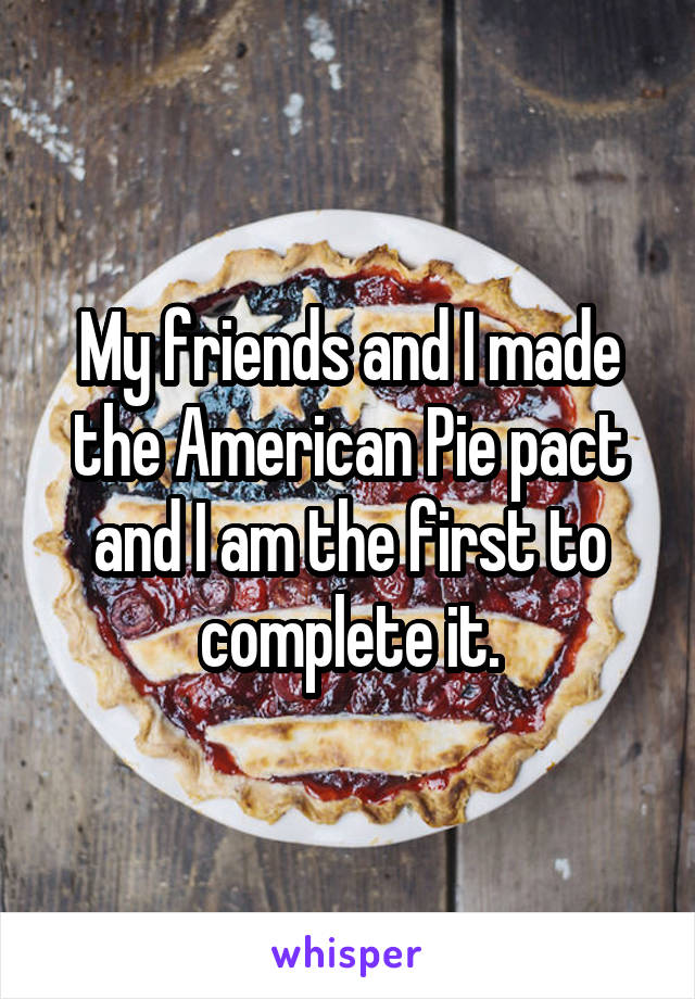 My friends and I made the American Pie pact and I am the first to complete it.