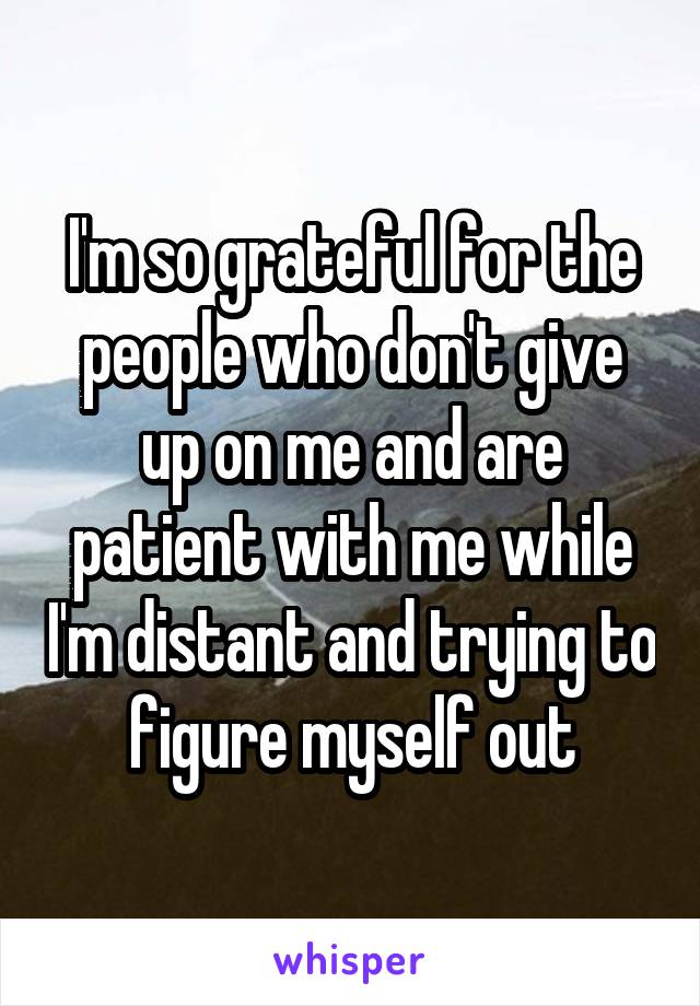 I'm so grateful for the people who don't give up on me and are patient with me while I'm distant and trying to figure myself out