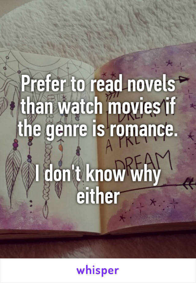 Prefer to read novels than watch movies if the genre is romance.

I don't know why either