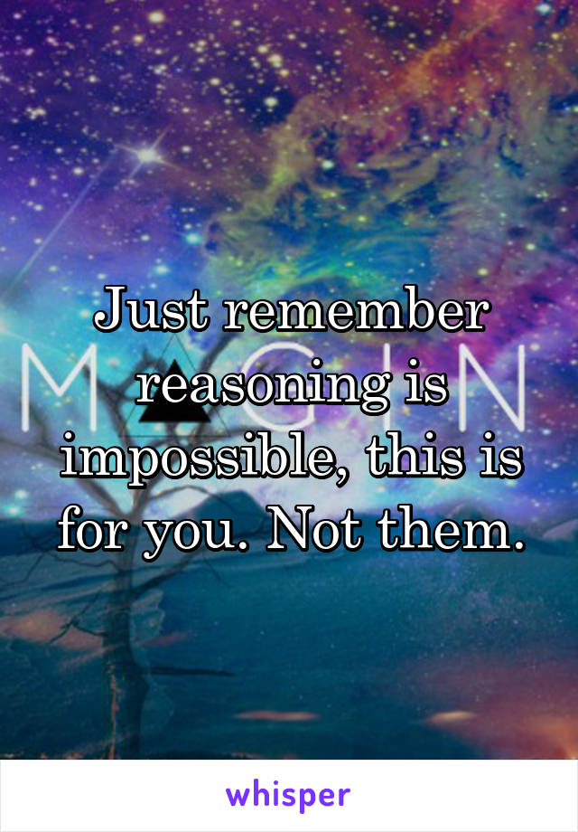 Just remember reasoning is impossible, this is for you. Not them.