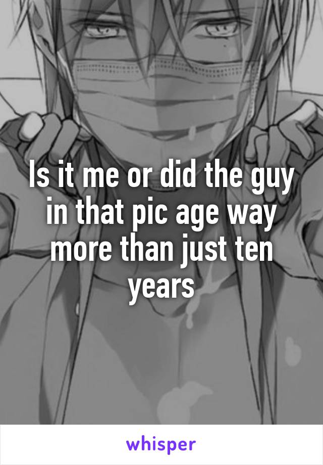 Is it me or did the guy in that pic age way more than just ten years