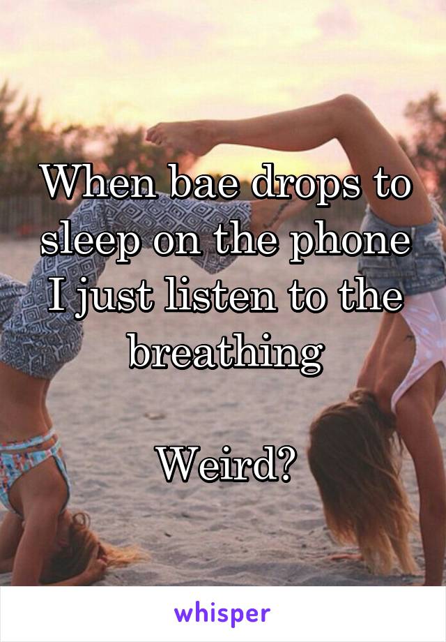 When bae drops to sleep on the phone I just listen to the breathing

Weird?