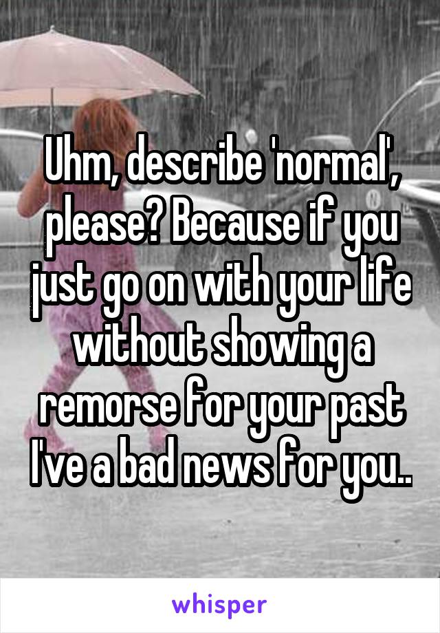 Uhm, describe 'normal', please? Because if you just go on with your life without showing a remorse for your past I've a bad news for you..