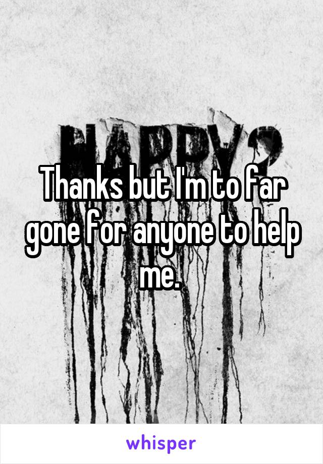 Thanks but I'm to far gone for anyone to help me. 