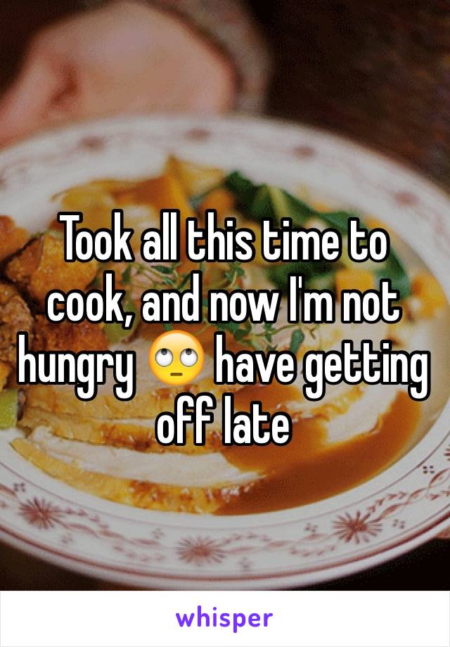 Took all this time to cook, and now I'm not hungry 🙄 have getting off late