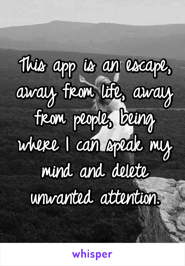 This app is an escape, away from life, away from people, being where I can speak my mind and delete unwanted attention.