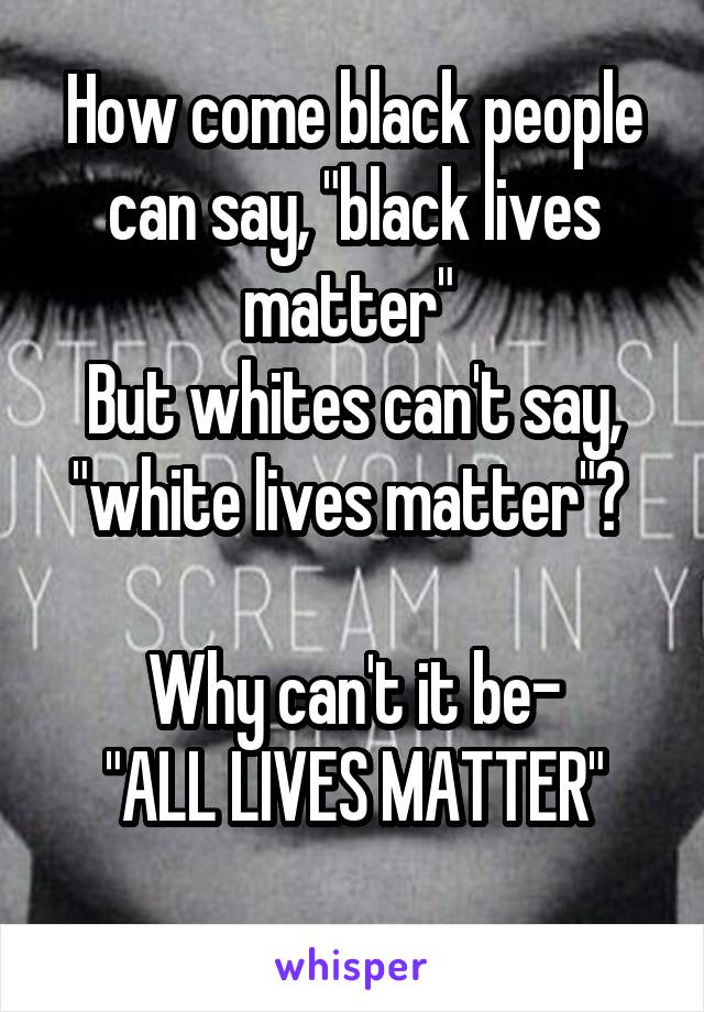 How come black people can say, "black lives matter" 
But whites can't say, "white lives matter"? 

Why can't it be-
"ALL LIVES MATTER"
