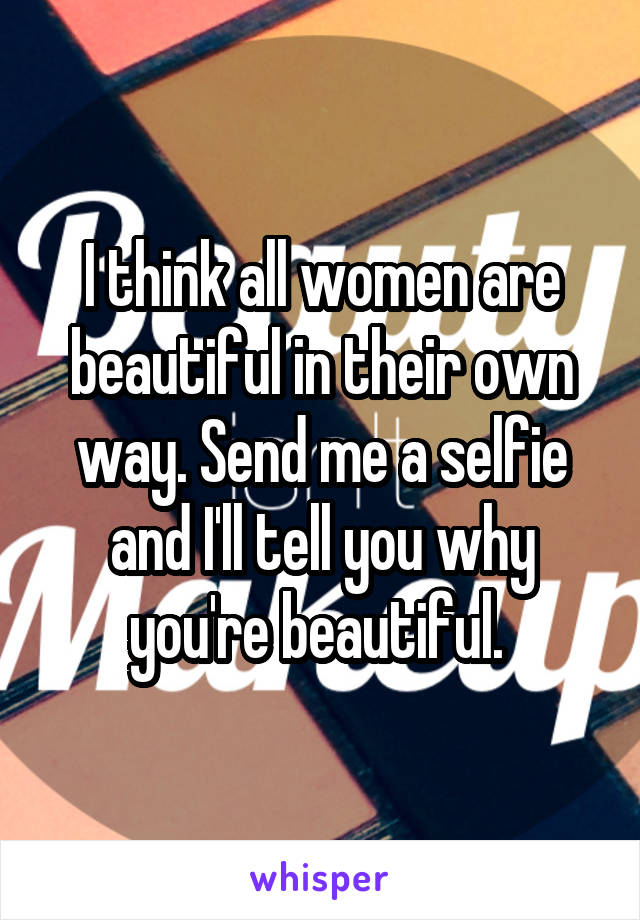 I think all women are beautiful in their own way. Send me a selfie and I'll tell you why you're beautiful. 