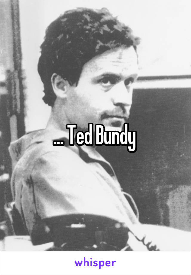 ... Ted Bundy 