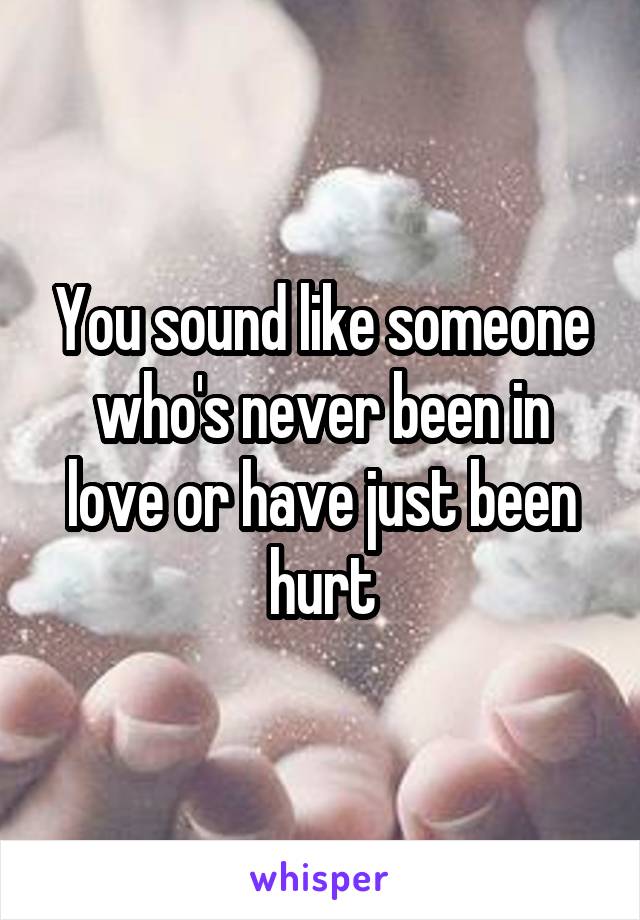 You sound like someone who's never been in love or have just been hurt