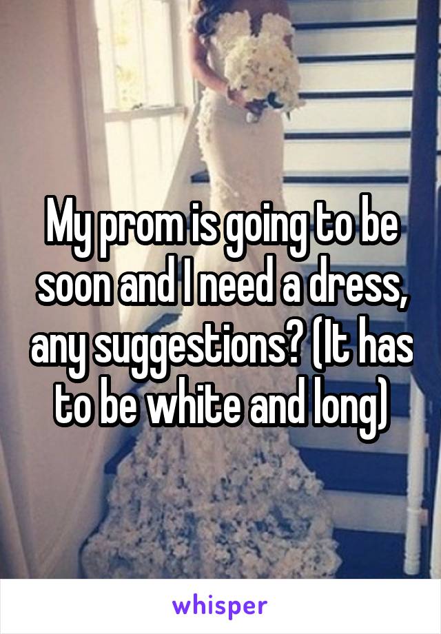 My prom is going to be soon and I need a dress, any suggestions? (It has to be white and long)