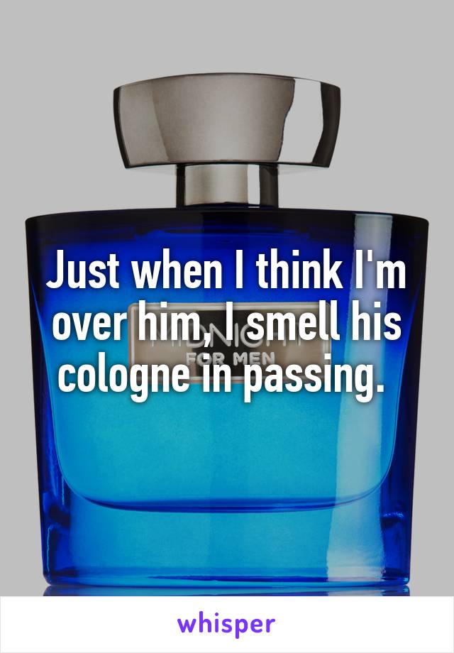 Just when I think I'm over him, I smell his cologne in passing. 