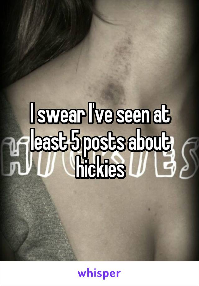 I swear I've seen at least 5 posts about hickies