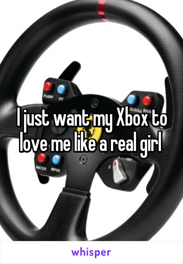 I just want my Xbox to love me like a real girl 