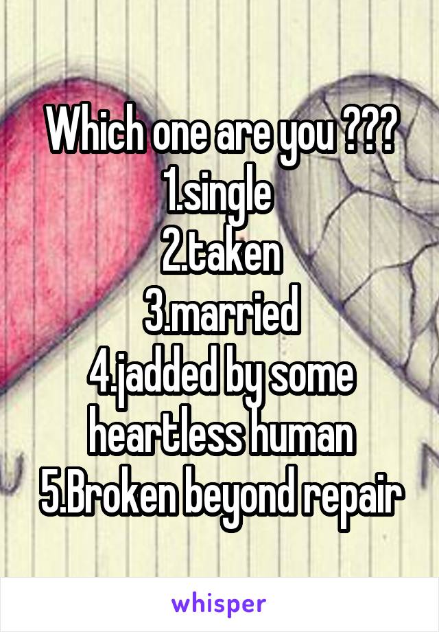 Which one are you ???
1.single 
2.taken
3.married
4.jadded by some heartless human
5.Broken beyond repair